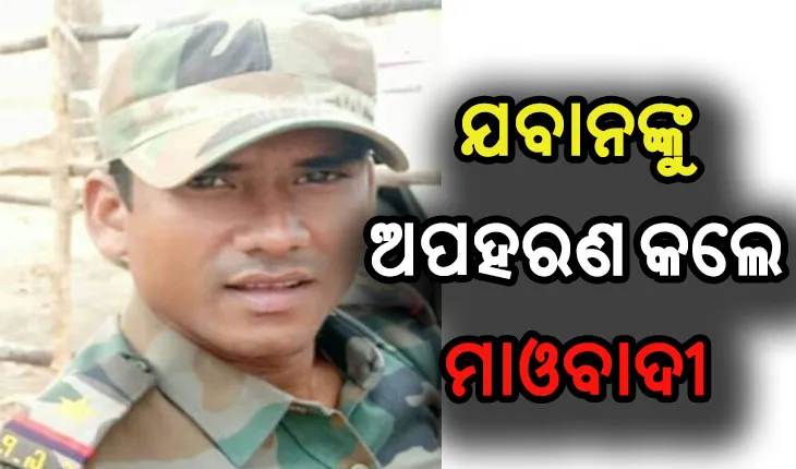 ପୁଣି ଜଣେ ଯବାନଙ୍କୁ ଅପହରଣ କଲେ ମାଓବାଦୀ