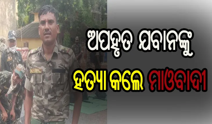 ଶୁଣିଲେନି ପରିବାରର ଆକୁଳ ନିବେଦନ, ଅପହୃତ ଯବାନଙ୍କୁ ମାରି ଫିଙ୍ଗିଦେଲେ ମାଓବାଦୀ
