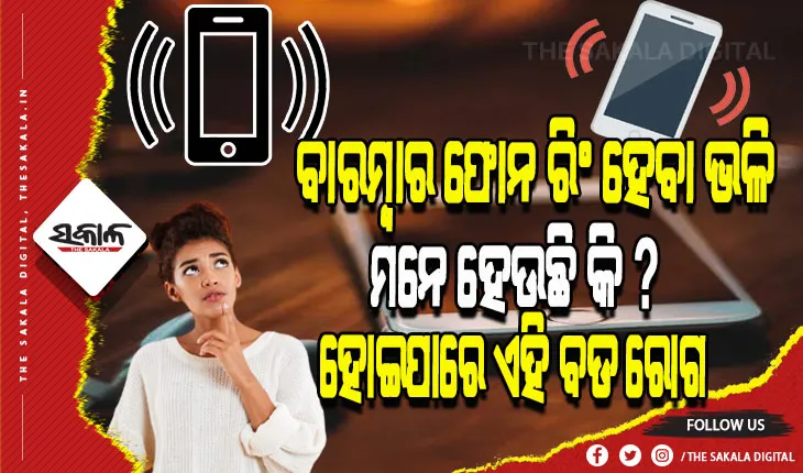 ବାରମ୍ବାର ଫୋନ ରିଂ ହେବା ଭଳି ମନେ ହେଉଛି କି ? ତେବେ ହୋଇଯାଆନ୍ତୁ ସାବଧାନ, ହୋଇପାରେ ଏହି ବଡ ରୋଗ