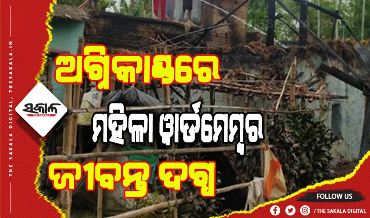 ଅଗ୍ନିକାଣ୍ଡରେ ଘର ସହ ଜୀବନ୍ତ ଜଳିଗଲେ ମହିଳା ୱାର୍ଡମେମ୍ବର