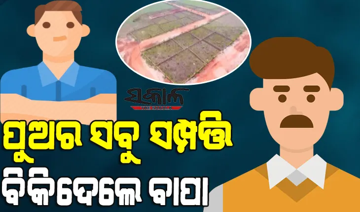 ପୁଅ ବିଦେଶରେ ଥିବାବେଳେ ବାପା ବିକିଦେଲେ ସବୁ ସମ୍ପତ୍ତି