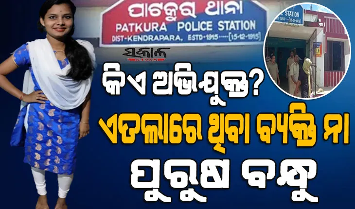 ପାଟକୁରା ଯୁବତୀଙ୍କ ଆତ୍ମହତ୍ୟା ଘଟଣାରେ ନୂଆ ମୋଡ଼ : ଏତଲାରେ ଥିବା ଅଭିଯୁକ୍ତଙ୍କୁ ଛାଡି, ପୁରୁଷ ବନ୍ଧୁଙ୍କୁ ବାନ୍ଧିଲା ପୁଲିସ