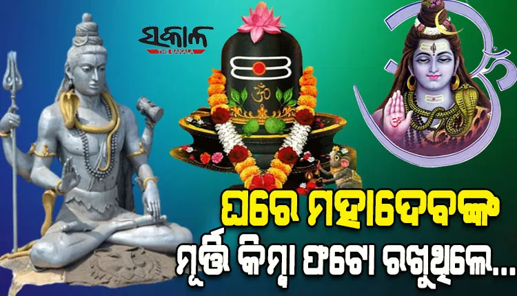ଘରେ ମହାଦେବଙ୍କ ମୂର୍ତ୍ତି କିମ୍ବା ଫଟୋ ରଖୁଥିଲେ, ଏହିସବୁ ଦିଗ ପ୍ରତି ଧ୍ୟାନ ରଖନ୍ତୁ…