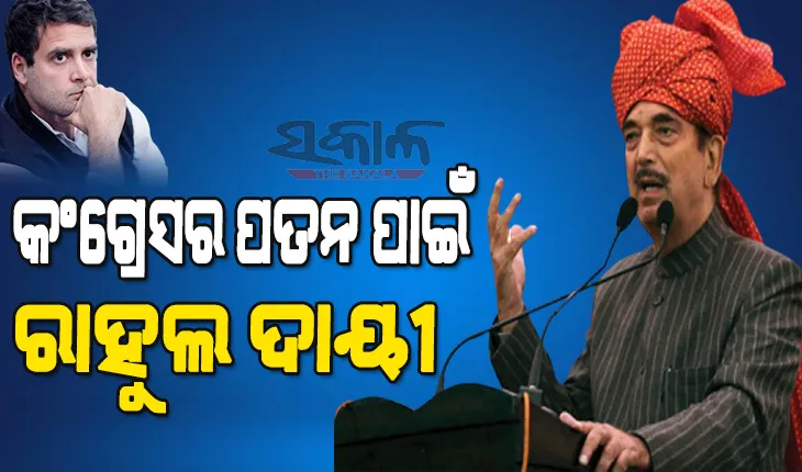 ରାହୁଲ ଗାନ୍ଧୀଙ୍କ ଅପରିପକ୍ୱତା ଓ ପିଲାଳିଆମୀ କଂଗ୍ରେସକୁ ଅଡୁଆରେ ପକାଇଥିଲା, ଦଳର ପତନ ପାଇଁ ରାହୁଲ ସମ୍ପୂର୍ଣ୍ଣ ଦାୟୀ : ଗୁଲାମ ନବୀ ଆଜାଦ