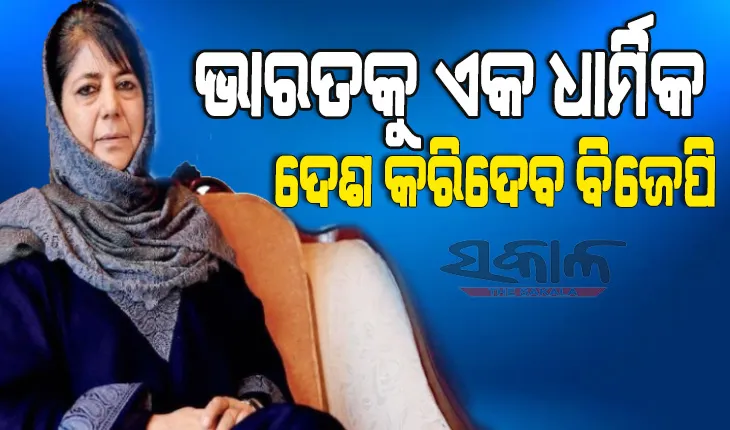 ଭାରତର ଗର୍ବ ତ୍ରିରଙ୍ଗାକୁ ବଦଳାଇ ଗୈରିକ ପତାକା ଆଣିବ ବିଜେପି : ମେହବୁବା ମୁଫତି