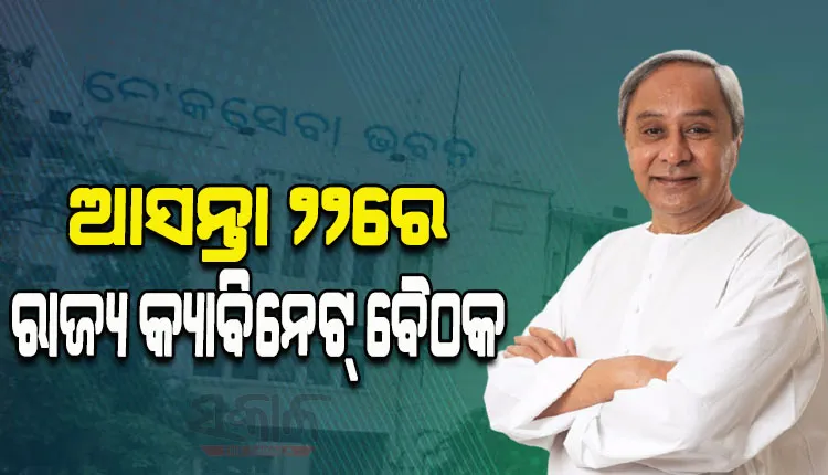ଆସନ୍ତା ୨୨ରେ ରାଜ୍ୟ କ୍ୟାବିନେଟ, ୧୦ଟି ପ୍ରସ୍ତାବ ଉପରେ ବାଜିପାରେ ମୋହର