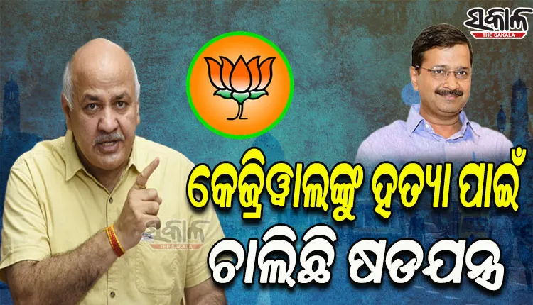 ମୁଖ୍ୟମନ୍ତ୍ରୀ ଅରବିନ୍ଦ କେଜ୍ରିୱାଲଙ୍କୁ ହତ୍ୟା କରିବାକୁ ଷଡଯନ୍ତ୍ର କରୁଛି ବିଜେପି: ମନୀଷ ସିସୋଦିଆ