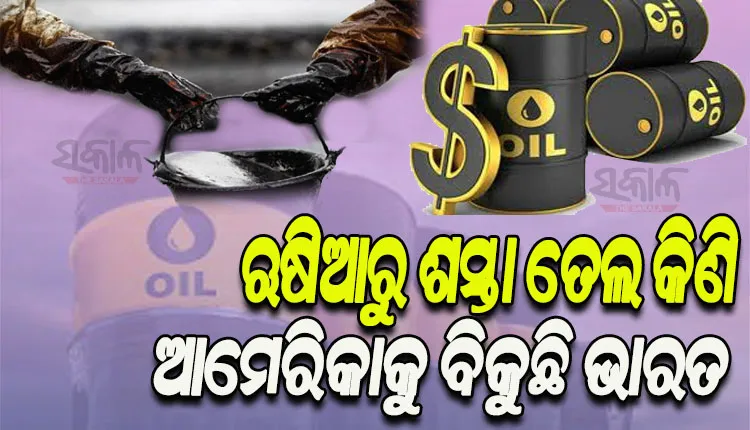 ଋଷିଆରୁ ଶସ୍ତା ଦରରେ ବିପୁଳ ପରିମାଣର ତେଲ କିଣି ଆମେରିକାକୁ ବିକୁଛି ଭାରତ