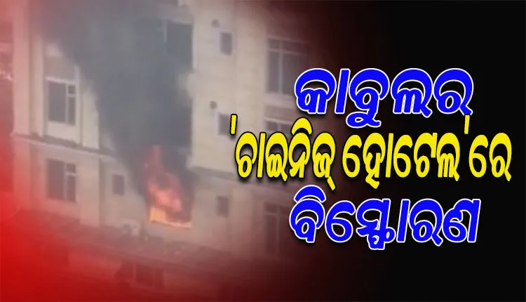 କାବୁଲର ‘ଚାଇନିଜ୍ ହୋଟେଲ’ରେ ଭୟଙ୍କର ବିସ୍ଫୋରଣ, ହୋଟେଲ୍ ପରିସରରେ ଗୁଳିମାଡ