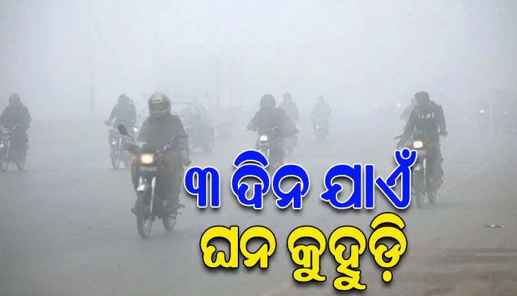 ରାଜ୍ୟର ବିଭିନ୍ନ ସ୍ଥାନରେ ଆସନ୍ତା ୩ ଦିନ ପର୍ଯ୍ୟନ୍ତ ଘନ କୁହୁଡ଼ି ସମ୍ଭାବନା