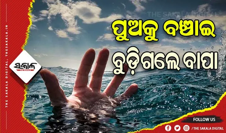ପୁଅକୁ ବଞ୍ଚାଇବାକୁ ଯାଇ ନଦୀରେ ବୁଡ଼ିଗଲେ ବାପା