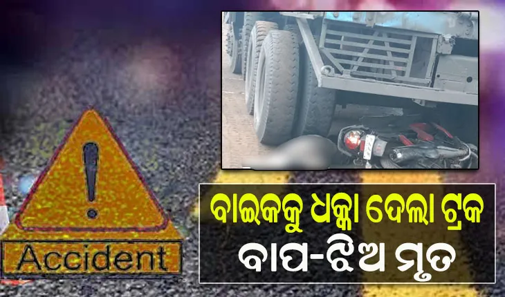 ବାଇକକୁ ଧକ୍କା ଦେଲା ଟ୍ରକ; ବାପ-ଝିଅ ମୃତ, ଅଳ୍ପକେ ବର୍ତ୍ତିଲା ଭଣଜା