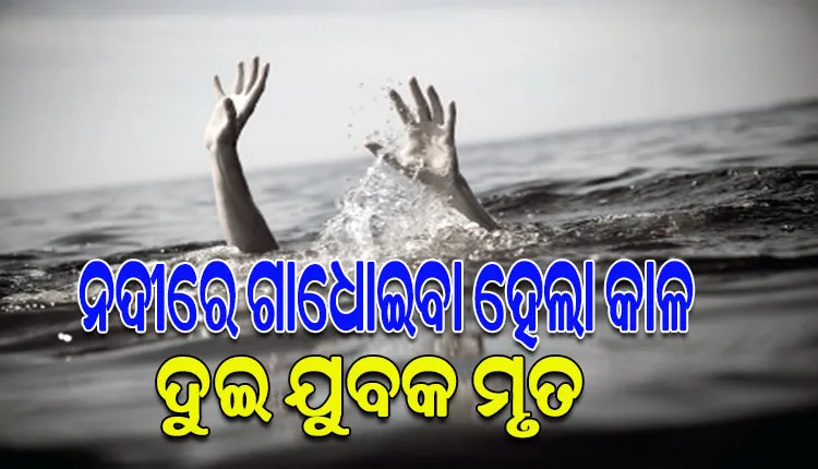 ନଦୀରେ ଗାଧୋଉଥିବାବେଳେ ଖସିଗଲା ଗୋଡ, ପାଣିରେ ବୁଡି ଦୁଇ ଯୁବକ ମୃତ
