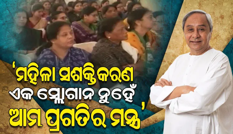 ମହିଳା ସଶକ୍ତିକରଣ ବିନା କୌଣସି ରାଜ୍ୟ କି ସମାଜ ବା ଦେଶ ଆଗକୁ ବଢିପାରିବ ନାହିଁ: ନବୀନ ପଟ୍ଟନାୟକ