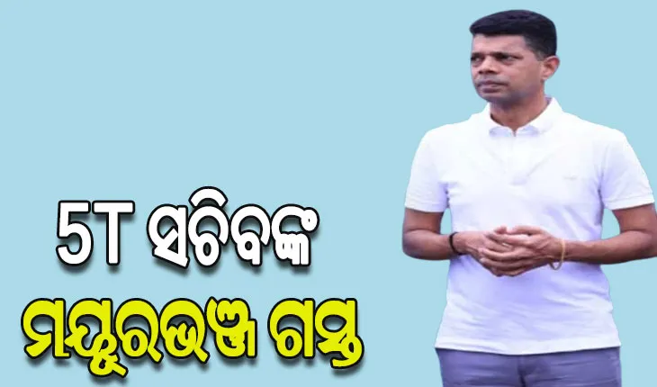 ଆଜି ‘୫-ଟି’ ସଚିବଙ୍କ ଦୁଇଦିନିଆ ମୟୂରଭଞ୍ଜ ଗସ୍ତ
