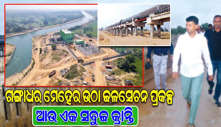 ବରଗଡ଼ ଜିଲ୍ଳା ପାଇଁ ଆଉଏକ ସବୁଜ କ୍ରାନ୍ତି ଆଣିବାକୁ ଯାଉଛି ଗଙ୍ଗାଧର ଉଠା ଜଳସେଚନ ପ୍ରକଳ୍ପ