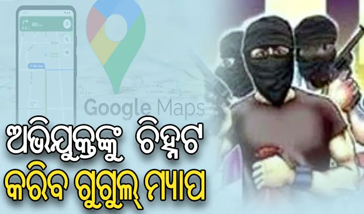 ଗୁଗୁଲ ମ୍ୟାପିଂ ଦ୍ୱାରା ଚିହ୍ନଟ ହେବେ ଅଭିଯୁକ୍ତ, କ୍ରାଇମ ହଟସ୍ପଟ୍ ଉପରେ ରହିବ ପୁଲିସର ନଜର
