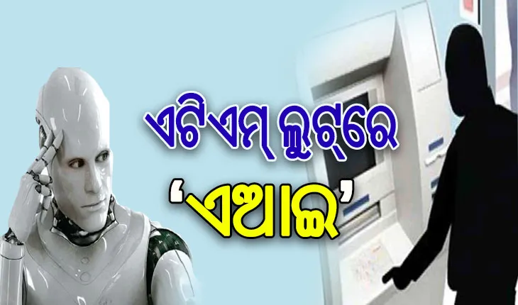 ଏଟିଏମ୍‌‌ରୁ ନୂଆଧରଣର ଲୁଟ୍‌‌: ଟଙ୍କା ଲୁଟିବାକୁ AIର ପ୍ରୟୋଗ କରୁଛନ୍ତି ଲୁଟେରା, ମିଳୁନି ସୁରାକ୍‌‌