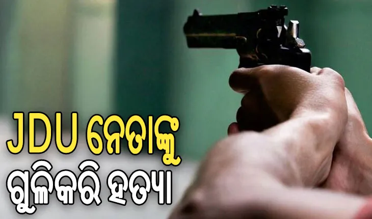 ବିଚ୍ ରାସ୍ତାରେ ଜେଡିୟୁ ନେତାଙ୍କୁ ଗୁଳିକରି ହତ୍ୟା