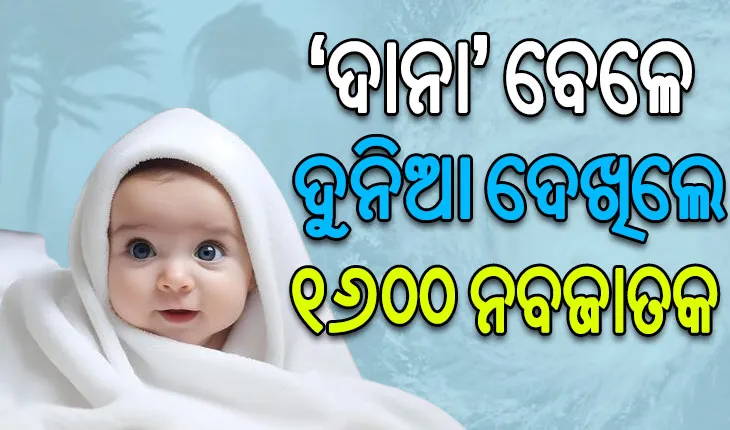 ବାତ୍ୟା ‘ଦାନା’ର ଭୟ ଓ ଆଶଙ୍କା ମଧ୍ୟରେ ଦୁନିଆ ଦେଖିଲେ ୧୬୦୦ ନବଜାତକ