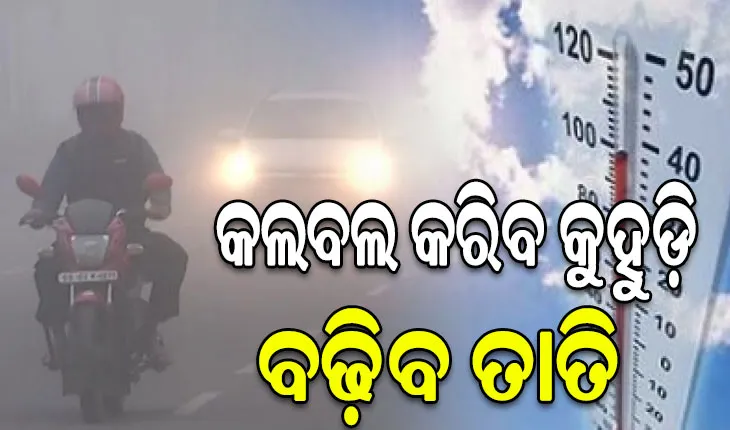 ବଢିଲା ଦିନ ସହ ରାତିର ତାପମାତ୍ରା, ଘନ କୁହୁଡ଼ି ନେଇ ଆଗାମୀ ୩ ଦିନ ଯାଏ ୟେଲୋ ଆଲର୍ଟ ଜାରି…
