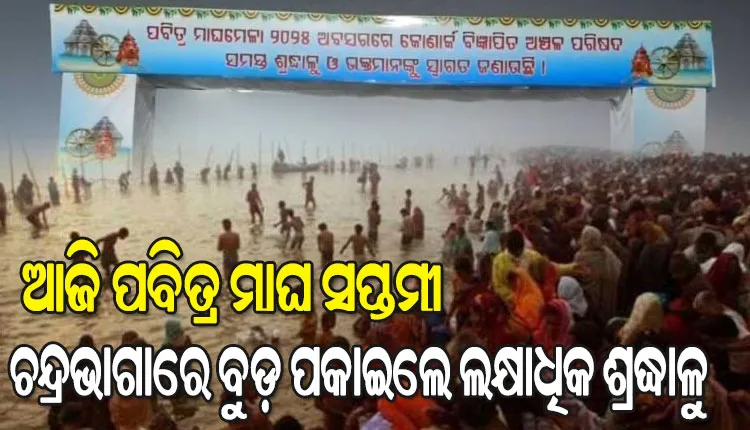 ଆଜି ପବିତ୍ର ମାଘ ସପ୍ତମୀ, କୋଣାର୍କ ଚନ୍ଦ୍ରଭାଗାରେ ବୁଡ଼ ପକାଇବାକୁ ଲକ୍ଷାଧିକ ଶ୍ରଦ୍ଧାଳୁଙ୍କ ଭିଡ଼