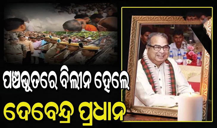 ପଞ୍ଚଭୂତରେ ବିଲୀନ ହେଲେ ପୂର୍ବତନ କେନ୍ଦ୍ରମନ୍ତ୍ରୀ ଦେବେନ୍ଦ୍ର ପ୍ରଧାନ