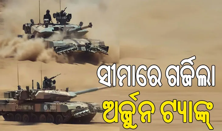 ସୀମାରେ ଗର୍ଜିଲା ଅର୍ଜୁନ ଟ୍ୟାଙ୍କ୍, ଭୟଭୀତ ପାକିସ୍ତାନ !