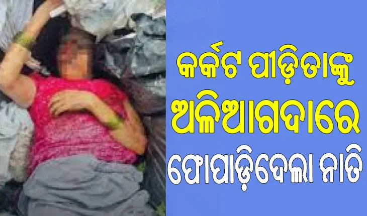 ମରିଗଲା ମାନବିକତା, କର୍କଟ ପୀଡ଼ିତାଙ୍କୁ ଅଳିଆଗଦାରେ ଫୋପାଡ଼ିଦେଲା ନାତି
