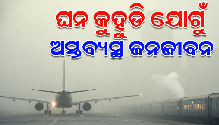 ଦିଲ୍ଲୀରେ ଘନ କୁହୁଡ଼ିର ଚାଦର; ‘ଗମ୍ଭୀର’ ଶ୍ରେଣୀରେ ବାୟୁ ଗୁଣବତ୍ତା, ବିମାନ ଓ ରେଳ ସେବା ବ୍ୟାହତ