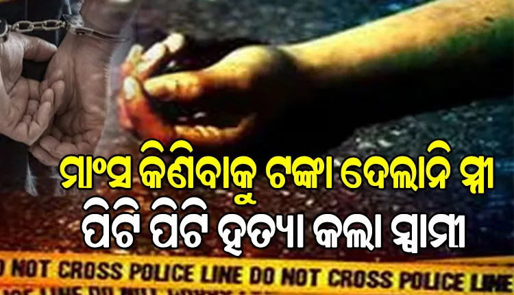 ମାଂସ କିଣିବାକୁ ଟଙ୍କା ନଦେବାରୁ ସ୍ତ୍ରୀକୁ ପିଟି ପିଟି ହତ୍ୟା କଲା ନୃଶଂସ ସ୍ୱାମୀ