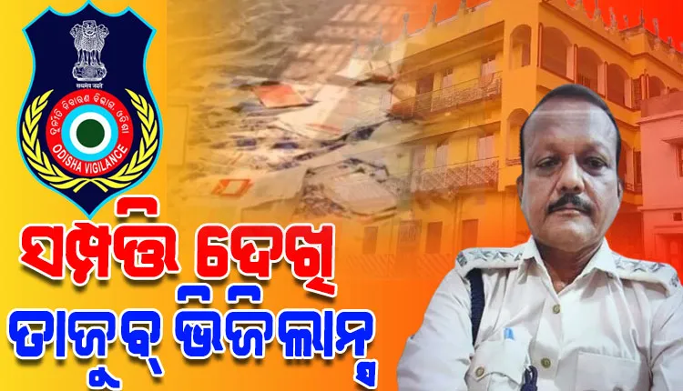 ରେଞ୍ଜରଙ୍କ ଅମାପ ସମ୍ପତ୍ତି ଦେଖି ଭିଜିଲାନ୍ସ ତାଜୁବ୍; ଜବତ ହେଲାଣି ୬୭ଲକ୍ଷର ବ୍ୟାଙ୍କଜମା ସହ ଦାମୀ ପ୍ଲଟ ଓ କୋଠା