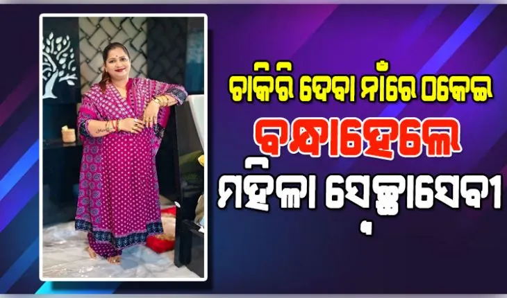ଚାକିରି ଦେବାକୁ କହି ଠକେଇ ମାମଲା: ବନ୍ଧାହେଲେ ମହିଳା ସ୍ଵେଚ୍ଛାସେବୀ ପରିଚୟ ଦେଉଥିବା ମହିଳା