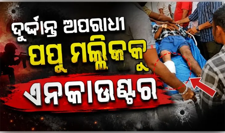ଏନକାଉଣ୍ଟରରେ ଦୁର୍ଦ୍ଦାନ୍ତ ଅପରାଧୀ ପପୁ ମଲ୍ଲିକ ଆହତ, ୩ ପୋଲିସ କର୍ମଚାରୀ ବି ଆହତ 