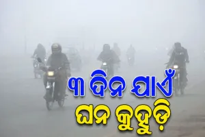 ରାଜ୍ୟର ବିଭିନ୍ନ ସ୍ଥାନରେ ଆସନ୍ତା ୩ ଦିନ ପର୍ଯ୍ୟନ୍ତ ଘନ କୁହୁଡ଼ି ସମ୍ଭାବନା