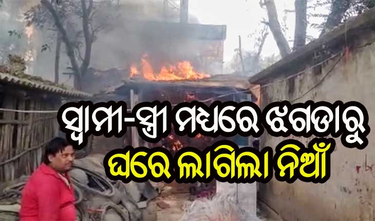 ସ୍ତ୍ରୀ ଉପରେ ଅଭିମାନ କରି ଘରେ ନିଆଁ ଲଗେଇଲା ସ୍ୱାମୀ
