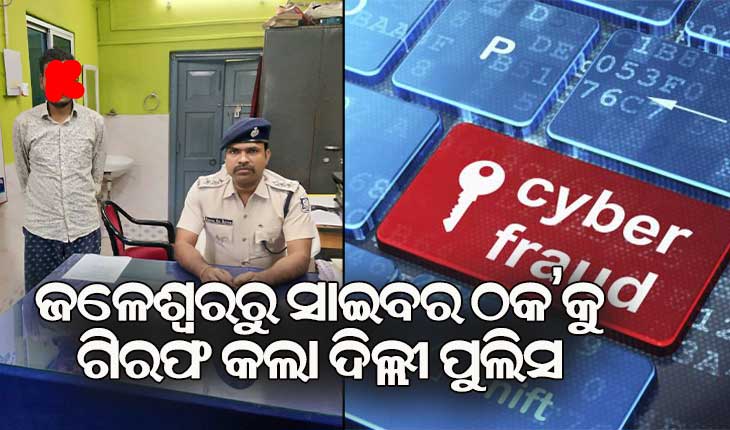 ଜଳେଶ୍ବରରୁ ସାଇବର୍ ଠକକୁ ଉଠାଇନେଲା ଦିଲ୍ଲି ପୁଲିସ