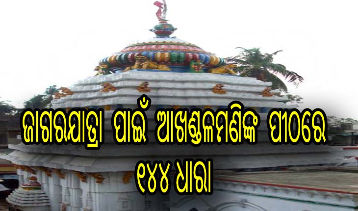 ଜାଗରଯାତ୍ରା ପାଇଁ ଆଖଣ୍ଡଳମଣିଙ୍କ ପୀଠରେ ୧୦ରୁ ୧୪୪ ଧାରା