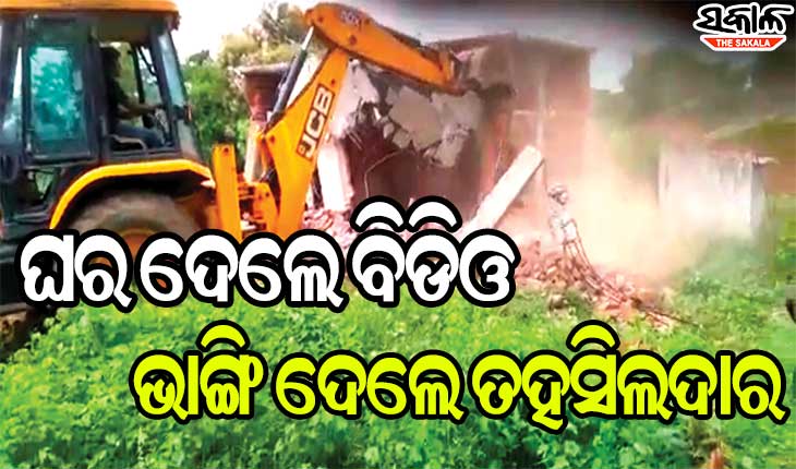 ପ୍ରଶାସନର ଅଜବ ନୀତି : ଘର ଦେଲେ ବିଡିଓ; ଭାଙ୍ଗିଦେଲେ ତହସିଲଦାର