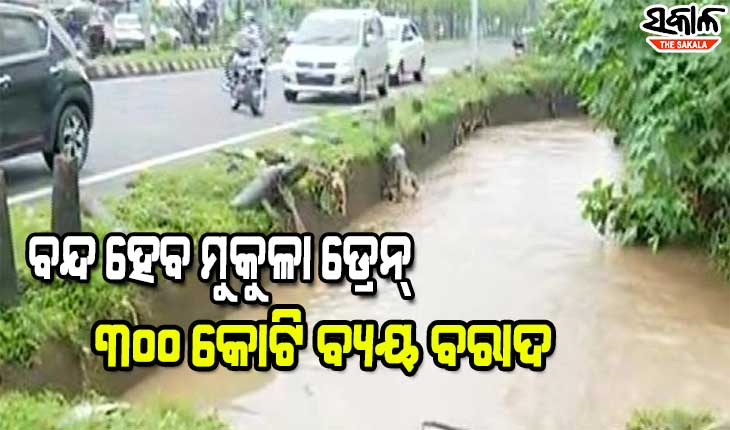 ବନ୍ଦ ହେବ ମୁକୁଳା ଡ୍ରେନ୍, ୩୦୦ କୋଟି ଟଙ୍କା ବ୍ୟୟ ବରାଦ