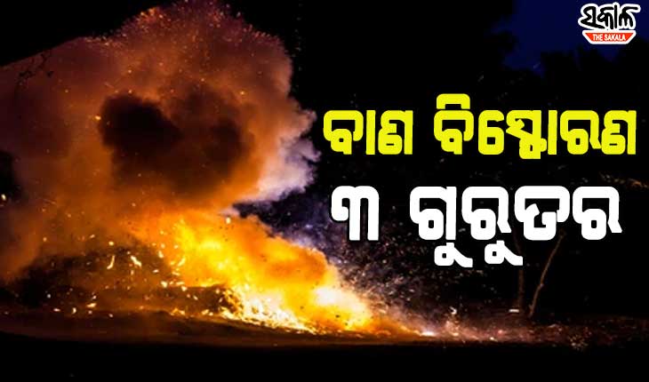 ବାଣ ଭିଡୁଥିବାବେଳେ ବିସ୍ଫୋରଣ, ଶିଶୁ ସମେତ ୩ ଗୁରୁତର