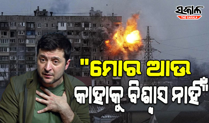 “ମୋର ଆଉ କାହାକୁ ବିଶ୍ବାସ ନାହିଁ”- ୟୁକ୍ରେନ୍ ରାଷ୍ଟ୍ରପତି ଜେଲେନସ୍କି