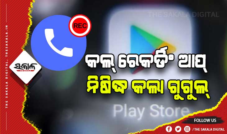 ପ୍ଲେ ଷ୍ଟୋରରେ ସବୁ କଲ୍‌ ରେକର୍ଡିଂ ଆପ୍ ନିଷିଦ୍ଧ କଲା ଗୁଗୁଲ୍‌