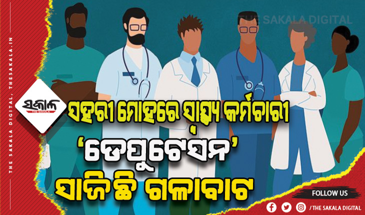 ସ୍ୱାସ୍ଥ୍ୟ କର୍ମଚାରୀଙ୍କୁ ‘ଡେପୁଟେସନ’ ରୋଗ: ଗ୍ରାମାଞ୍ଚଳରେ ନିଯୁକ୍ତି, ସହରରେ କରୁଛନ୍ତି କାମ