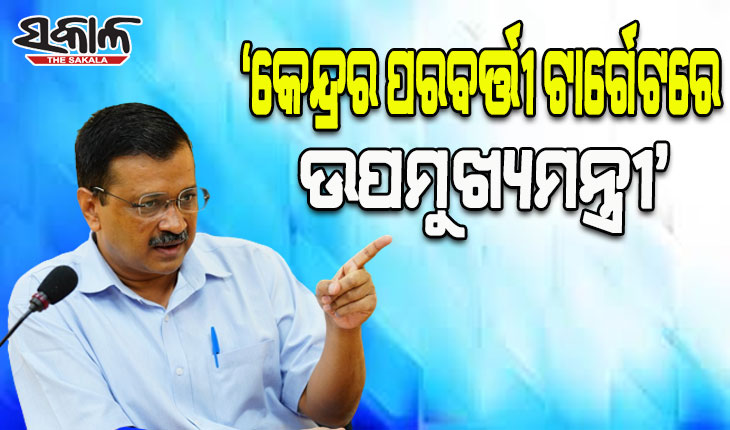 ଦିଲ୍ଲୀ ଉପମୁଖ୍ୟମନ୍ତ୍ରୀ ମନୀଷ ସିସୋଦିଆଙ୍କୁ ଗିରଫ କରିବାକୁ ଷଡ଼ଯନ୍ତ୍ର କରୁଛି କେନ୍ଦ୍ର: କେଜ୍ରିୱାଲ