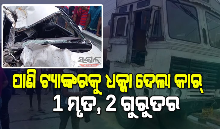 ଭାରସ୍ୟାମ ହରାଇ ପାଣି ଟ୍ୟାଙ୍କରକୁ ପଛପଟୁ ଧକ୍କା ଦେଲା କାର୍ : ଜଣେ ମୃତ, ୨ ଜଣ ଗୁରୁତର