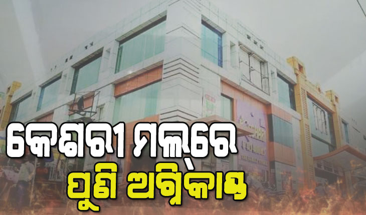 କେଶରୀ ମଲ୍‌ରେ ପୁଣି ଲାଗିଲା ନିଆଁ, ସଟସର୍କିଟ୍ କାରଣରୁ ଅଗ୍ନିକାଣ୍ଡ ହୋଇଥିବା ସୂଚନା