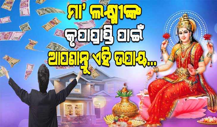 ମା’ ଲକ୍ଷ୍ମୀଙ୍କ କୃପାପ୍ରାପ୍ତି ସହ ଘରେ ସୁଖଶାନ୍ତି ଆଣିବା ପାଇଁ ଆପଣାନ୍ତୁ ଏହିସବୁ ଉପାୟ…