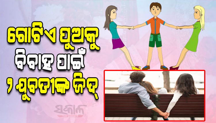 ଜଣେ ଯୁବକଙ୍କୁ ବିବାହ ଲାଗି ୨ ଯୁବତୀଙ୍କ ଟଣାଓଟରା