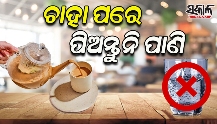 ଚାହା ପିଇବା ପରେ କେବେ ବି ପିଅନ୍ତୁ ନାହିଁ ପାଣି, ସ୍ବାସ୍ଥ୍ୟ ପାଇଁ ହୋଇଥାଏ ହାନୀକାରକ